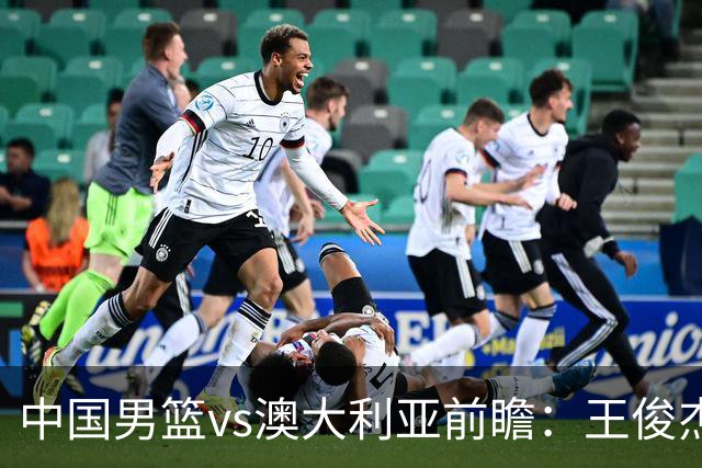 中国男篮vs澳大利亚前瞻：王俊杰徐昕或领衔年轻阵容 杨瀚森无缘大名单